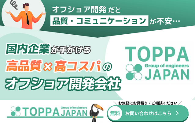 オフショア開発だと品質・コミュニケーションが不安… 国内企業が手がける高品質x高コスパのオフショア開発会社 TOPPA JAPAN お気軽にお見積り・ご相談ください 無料 お問い合わせはこちら